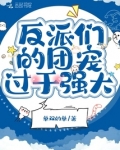 反派们的团宠过于强大免费阅读笔趣阁